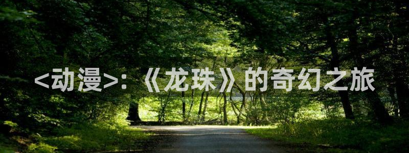 动漫天堂在线观看：<动漫>: 《龙珠》的奇幻之旅
