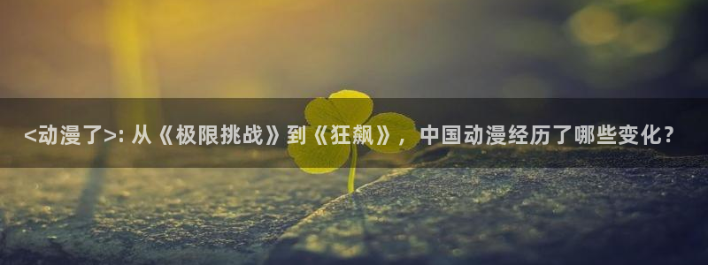 动漫天堂免费版：<动漫了>: 从《极限挑战》到《狂飙》，中国动漫经历了哪些变化？