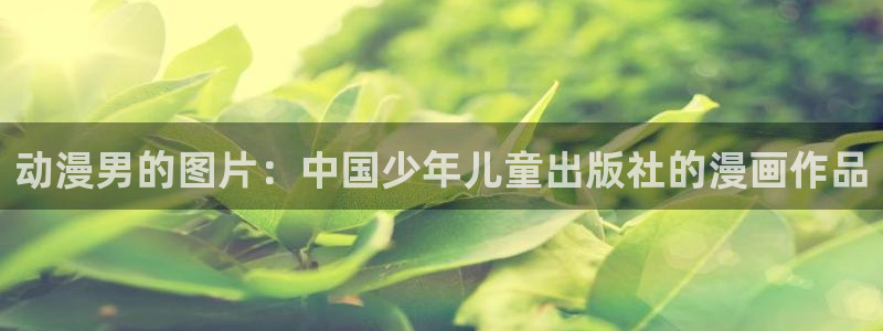 动漫天堂下载：动漫男的图片：中国少年儿童出版社的漫画作品