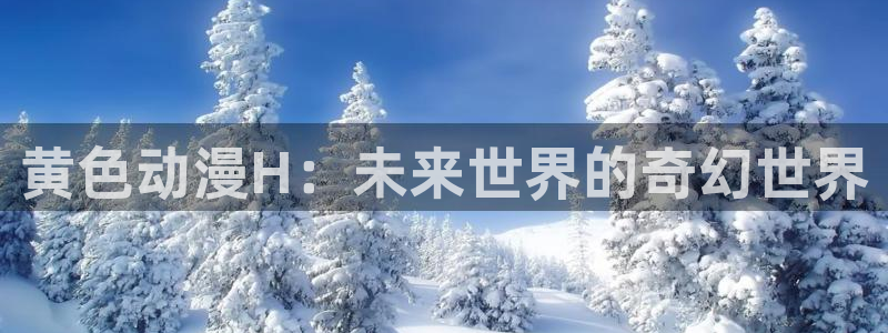 免费动漫天堂之吻：黄色动漫H：未来世界的奇幻世界